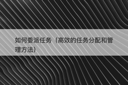如何委派任务（高效的任务分配和管理方法）