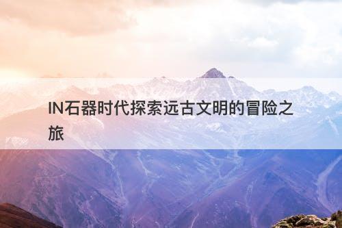 IN石器时代探索远古文明的冒险之旅-图1