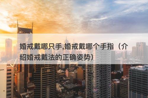 婚戒戴哪只手,婚戒戴哪个手指（介绍婚戒戴法的正确姿势）