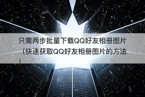 只需两步批量下载QQ好友相册图片（快速获取QQ好友相册图片的方法）