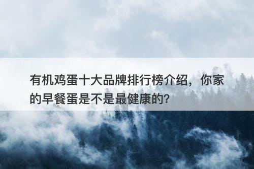 有机鸡蛋十大品牌排行榜介绍，你家的早餐蛋是不是最健康的？