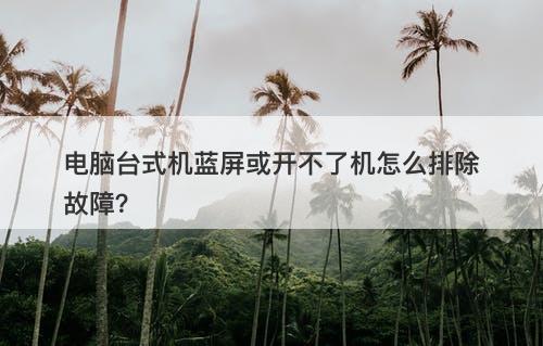 电脑台式机蓝屏或开不了机怎么排除故障？-图1
