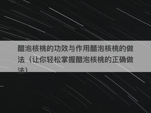 醋泡核桃的功效与作用醋泡核桃的做法（让你轻松掌握醋泡核桃的正确做法）