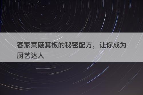 客家菜簸箕板的秘密配方，让你成为厨艺达人