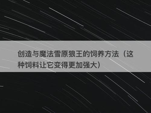 创造与魔法雪原狼王的饲养方法（这种饲料让它变得更加强大）-图1