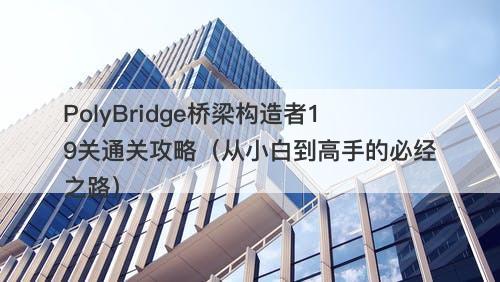 PolyBridge桥梁构造者19关通关攻略（从小白到高手的必经之路）