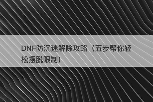 DNF防沉迷解除攻略（五步帮你轻松摆脱限制）-图1