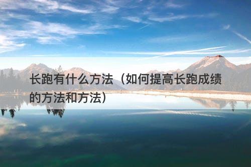 长跑有什么方法（如何提高长跑成绩的方法和方法）