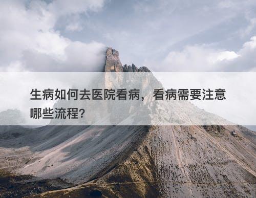 生病如何去医院看病，看病需要注意哪些流程？