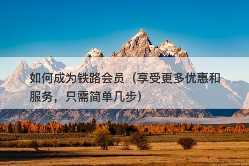 如何成为铁路会员（享受更多优惠和服务，只需简单几步）-图1
