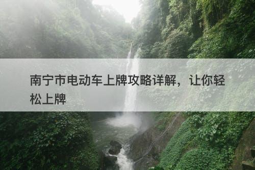 南宁市电动车上牌攻略详解，让你轻松上牌