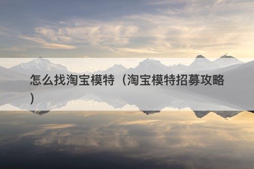 怎么找淘宝模特（淘宝模特招募攻略）-图1