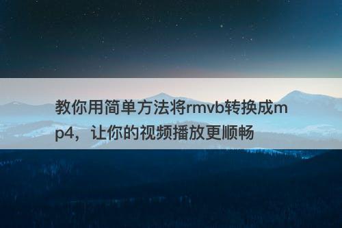 教你用简单方法将rmvb转换成mp4，让你的视频播放更顺畅