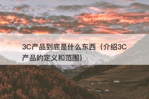 3C产品到底是什么东西（介绍3C产品的定义和范围）