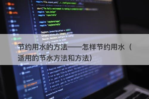 节约用水的方法——怎样节约用水（适用的节水方法和方法）