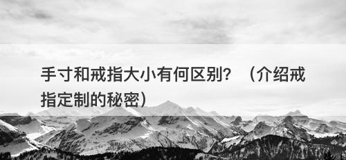 手寸和戒指大小有何区别？（介绍戒指定制的秘密）