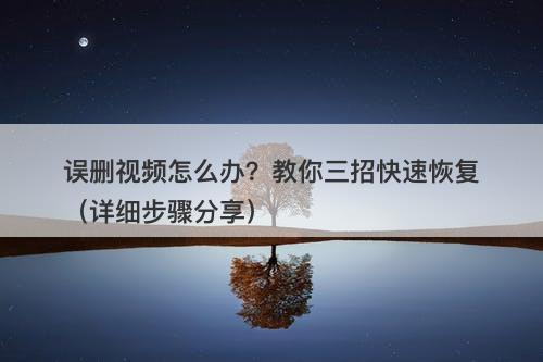 误删视频怎么办？教你三招快速恢复（详细步骤分享）