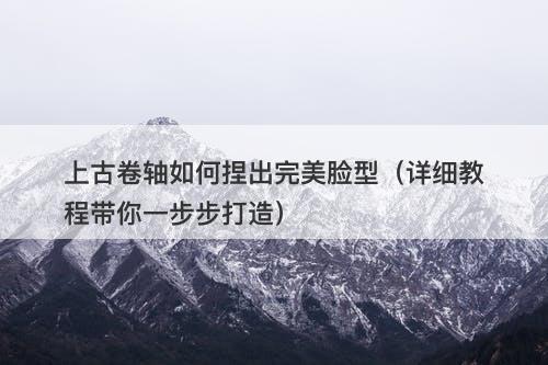 上古卷轴如何捏出完美脸型（详细教程带你一步步打造）-图1