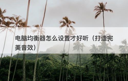 电脑均衡器怎么设置才好听（打造完美音效）