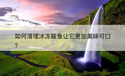 如何清理冰冻鲅鱼让它更加美味可口？