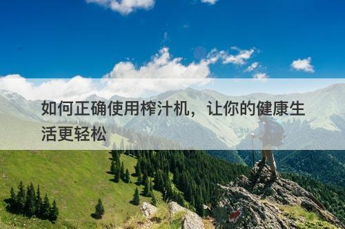 如何正确使用榨汁机，让你的健康生活更轻松