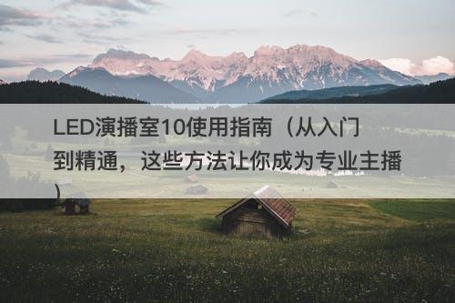 LED演播室10使用指南（从入门到精通，这些方法让你成为专业主播）