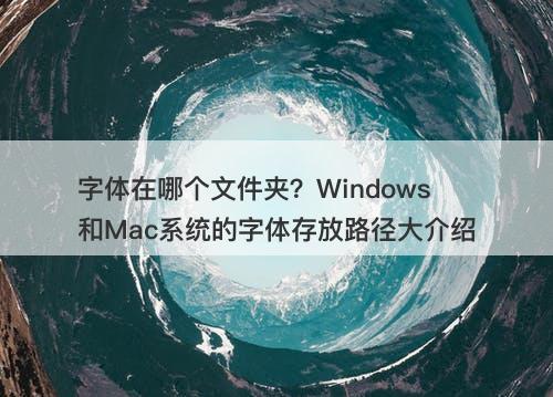 字体在哪个文件夹？Windows和Mac系统的字体存放路径大介绍