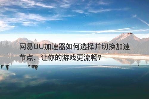 网易UU加速器如何选择并切换加速节点，让你的游戏更流畅？-图1