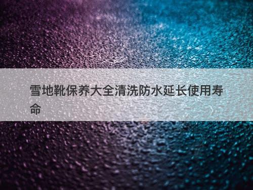 雪地靴保养大全清洗防水延长使用寿命