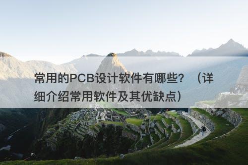 常用的PCB设计软件有哪些？（详细介绍常用软件及其优缺点）