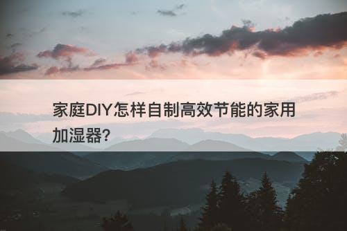 家庭DIY怎样自制高效节能的家用加湿器？