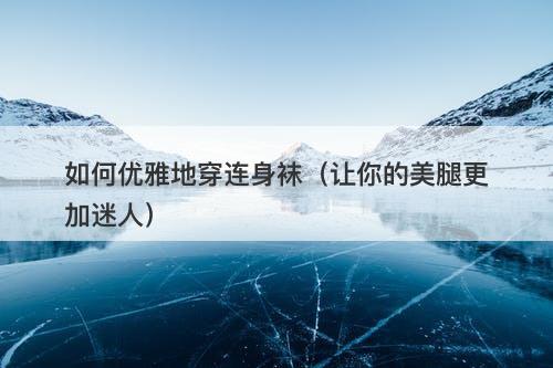 如何优雅地穿连身袜（让你的美腿更加迷人）