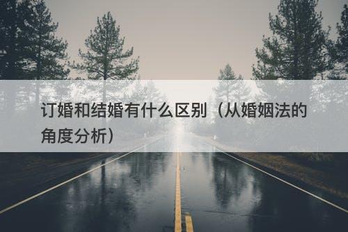 订婚和结婚有什么区别（从婚姻法的角度分析）