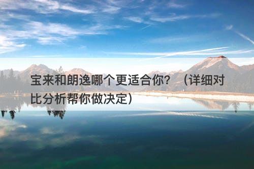 宝来和朗逸哪个更适合你？（详细对比分析帮你做决定）