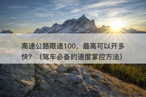 高速公路限速100，最高可以开多快？（驾车必备的速度掌控方法）