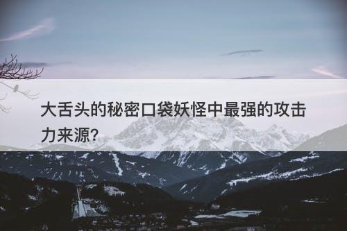 大舌头的秘密口袋妖怪中最强的攻击力来源？