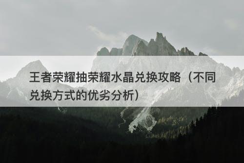 王者荣耀抽荣耀水晶兑换攻略（不同兑换方式的优劣分析）