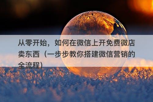 从零开始，如何在微信上开免费微店卖东西（一步步教你搭建微信营销的全流程）
