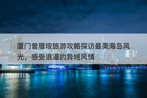 厦门曾厝垵旅游攻略探访最美海岛风光，感受浪漫的异域风情