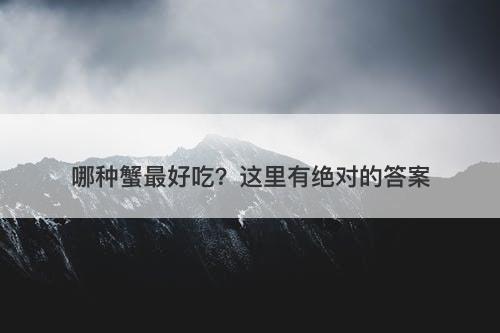 哪种蟹最好吃？这里有绝对的答案