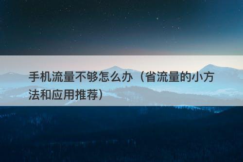 手机流量不够怎么办（省流量的小方法和应用推荐）