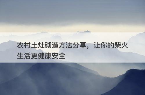农村土灶砌造方法分享，让你的柴火生活更健康安全-图1