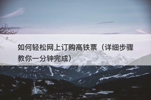 如何轻松网上订购高铁票（详细步骤教你一分钟完成）