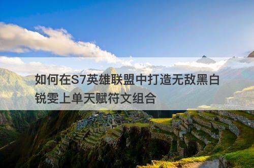 如何在S7英雄联盟中打造无敌黑白锐雯上单天赋符文组合