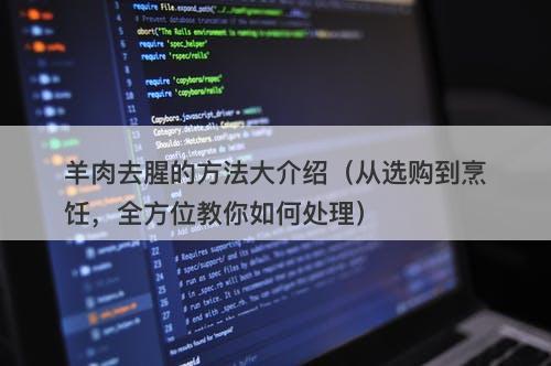羊肉去腥的方法大介绍（从选购到烹饪，全方位教你如何处理）