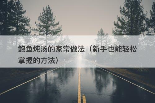 鲍鱼炖汤的家常做法（新手也能轻松掌握的方法）