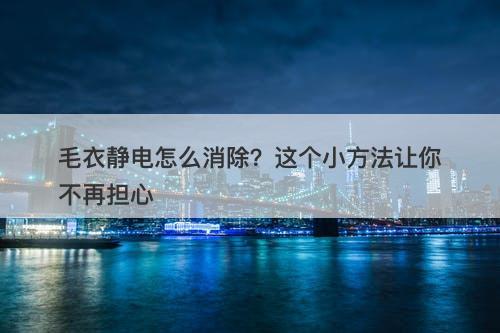 毛衣静电怎么消除？这个小方法让你不再担心