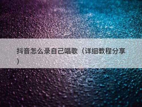 抖音怎么录自己唱歌（详细教程分享）