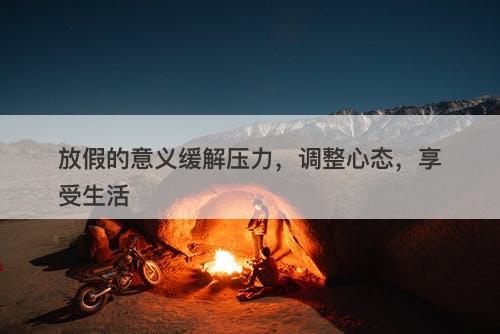 放假的意义缓解压力，调整心态，享受生活