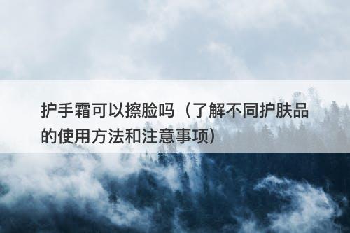 护手霜可以擦脸吗（了解不同护肤品的使用方法和注意事项）